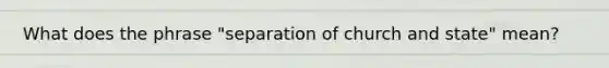 What does the phrase "separation of church and state" mean?