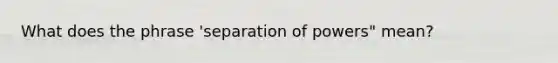 What does the phrase 'separation of powers" mean?