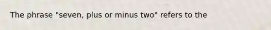 The phrase "seven, plus or minus two" refers to the