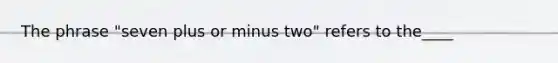 The phrase "seven plus or minus two" refers to the____