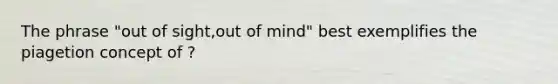 The phrase "out of sight,out of mind" best exemplifies the piagetion concept of ?