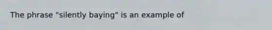 The phrase "silently baying" is an example of