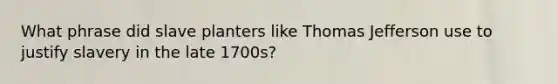 What phrase did slave planters like Thomas Jefferson use to justify slavery in the late 1700s?