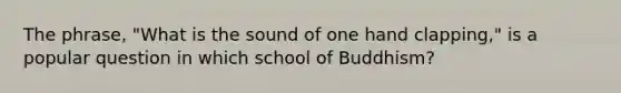 The phrase, "What is the sound of one hand clapping," is a popular question in which school of Buddhism?