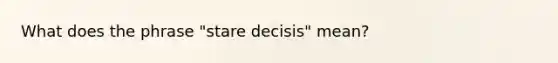 What does the phrase "stare decisis" mean?