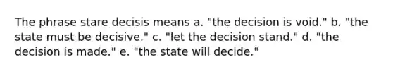 The phrase stare decisis means a. "the decision is void." b. "the state must be decisive." c. "let the decision stand." d. "the decision is made." e. "the state will decide."