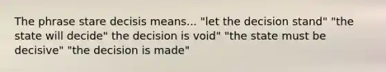 The phrase stare decisis means... "let the decision stand" "the state will decide" the decision is void" "the state must be decisive" "the decision is made"