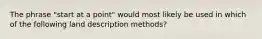 The phrase "start at a point" would most likely be used in which of the following land description methods?