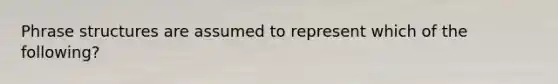 Phrase structures are assumed to represent which of the following?