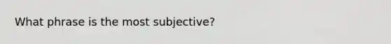 What phrase is the most subjective?