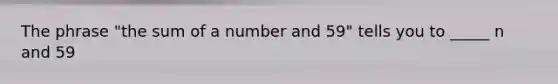 The phrase "the sum of a number and 59" tells you to _____ n and 59