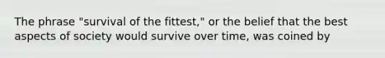 The phrase "survival of the fittest," or the belief that the best aspects of society would survive over time, was coined by