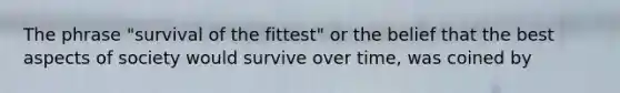 The phrase "survival of the fittest" or the belief that the best aspects of society would survive over time, was coined by