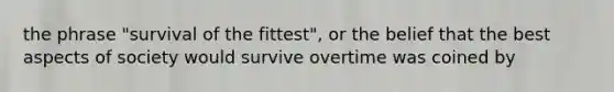 the phrase "survival of the fittest", or the belief that the best aspects of society would survive overtime was coined by