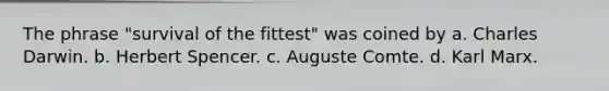 The phrase "survival of the fittest" was coined by a. Charles Darwin. b. Herbert Spencer. c. Auguste Comte. d. Karl Marx.