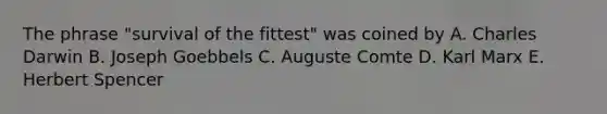 The phrase "survival of the fittest" was coined by A. Charles Darwin B. Joseph Goebbels C. Auguste Comte D. Karl Marx E. Herbert Spencer