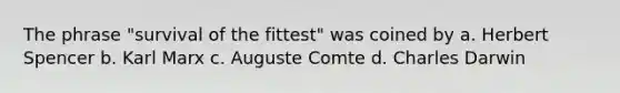 The phrase "survival of the fittest" was coined by a. Herbert Spencer b. Karl Marx c. Auguste Comte d. Charles Darwin