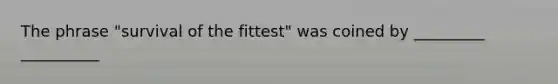 The phrase "survival of the fittest" was coined by _________ __________