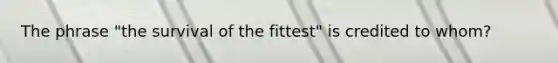 The phrase "the survival of the fittest" is credited to whom?