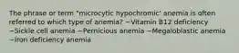 The phrase or term "microcytic hypochromic' anemia is often referred to which type of anemia? ~Vitamin B12 deficiency ~Sickle cell anemia ~Pernicious anemia ~Megaloblastic anemia ~Iron deficiency anemia