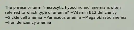 The phrase or term "microcytic hypochromic' anemia is often referred to which type of anemia? ~Vitamin B12 deficiency ~Sickle cell anemia ~Pernicious anemia ~Megaloblastic anemia ~Iron deficiency anemia