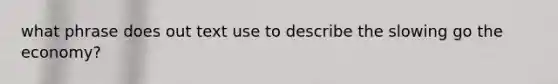 what phrase does out text use to describe the slowing go the economy?