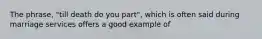 The phrase, "till death do you part", which is often said during marriage services offers a good example of