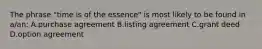 The phrase "time is of the essence" is most likely to be found in a/an: A.purchase agreement B.listing agreement C.grant deed D.option agreement