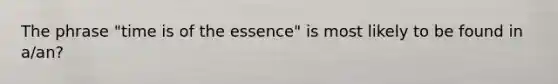 The phrase "time is of the essence" is most likely to be found in a/an?