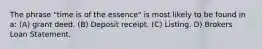 The phrase "time is of the essence" is most likely to be found in a: (A) grant deed. (B) Deposit receipt. (C) Listing. D) Brokers Loan Statement.