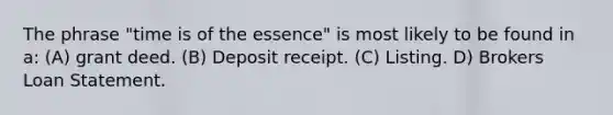 The phrase "time is of the essence" is most likely to be found in a: (A) grant deed. (B) Deposit receipt. (C) Listing. D) Brokers Loan Statement.