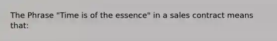 The Phrase "Time is of the essence" in a sales contract means that: