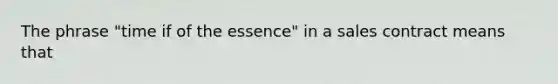 The phrase "time if of the essence" in a sales contract means that