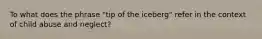 To what does the phrase "tip of the iceberg" refer in the context of child abuse and neglect?