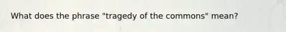 What does the phrase "tragedy of the commons" mean?