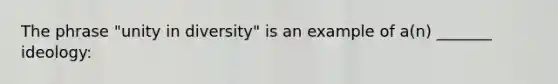 The phrase "unity in diversity" is an example of a(n) _______ ideology: