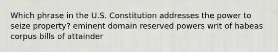 Which phrase in the U.S. Constitution addresses the power to seize property? eminent domain reserved powers writ of habeas corpus bills of attainder