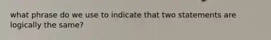 what phrase do we use to indicate that two statements are logically the same?