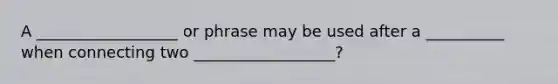 A __________________ or phrase may be used after a __________ when connecting two __________________?
