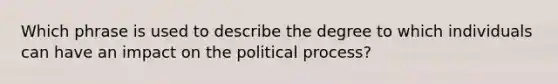 Which phrase is used to describe the degree to which individuals can have an impact on the political process?