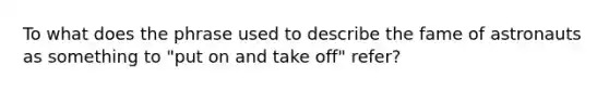 To what does the phrase used to describe the fame of astronauts as something to "put on and take off" refer?