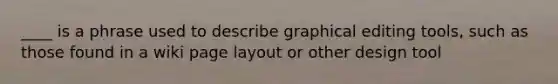 ____ is a phrase used to describe graphical editing tools, such as those found in a wiki page layout or other design tool