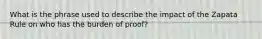 What is the phrase used to describe the impact of the Zapata Rule on who has the burden of proof?