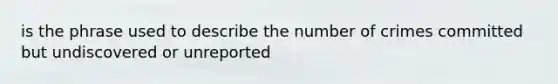 is the phrase used to describe the number of crimes committed but undiscovered or unreported