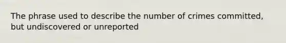 The phrase used to describe the number of crimes committed, but undiscovered or unreported