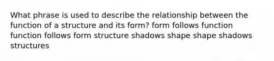 What phrase is used to describe the relationship between the function of a structure and its form? form follows function function follows form structure shadows shape shape shadows structures