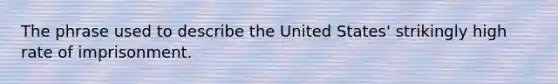 The phrase used to describe the United States' strikingly high rate of imprisonment.