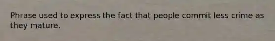 Phrase used to express the fact that people commit less crime as they mature.