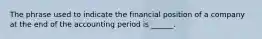 The phrase used to indicate the financial position of a company at the end of the accounting period is ______.