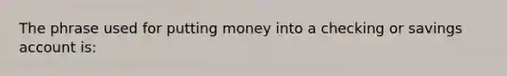 The phrase used for putting money into a checking or savings account is: